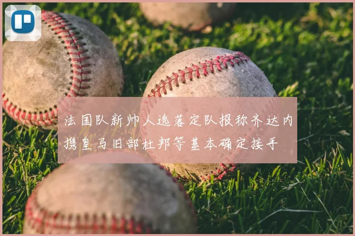 法国队新帅人选落定队报称齐达内携皇马旧部杜邦等基本确定接手