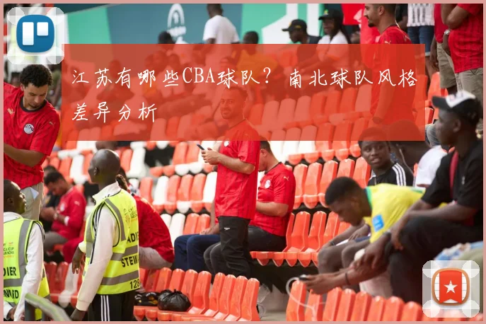 江苏有哪些CBA球队？南北球队风格差异分析