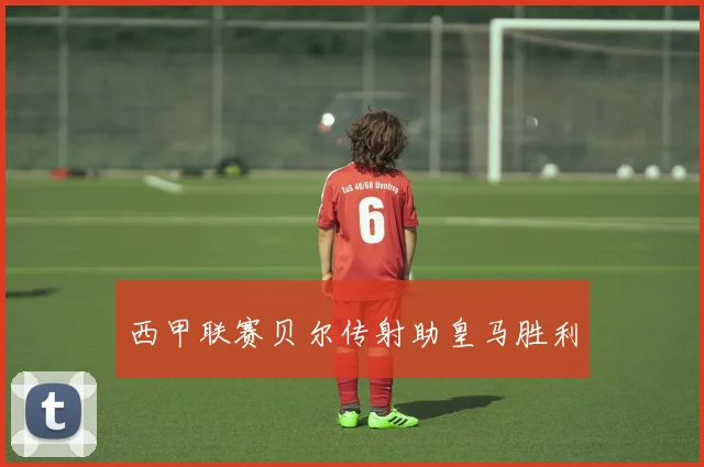 西甲联赛贝尔传射助皇马胜利