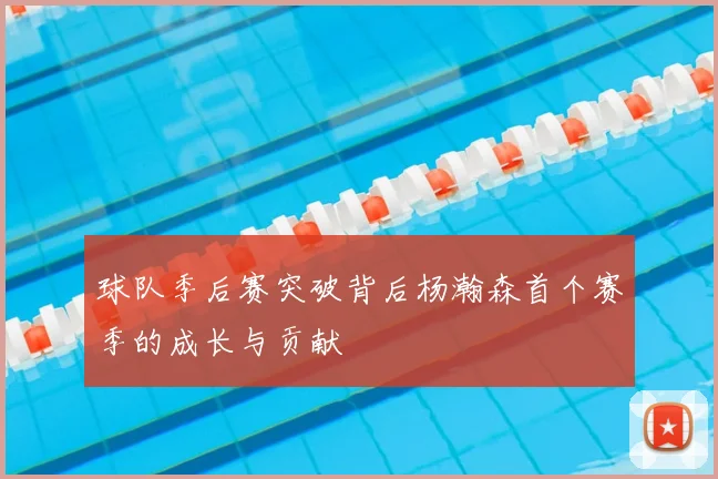 球队季后赛突破背后杨瀚森首个赛季的成长与贡献